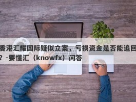 香港汇耀国际疑似立案，亏损资金是否能追回？-要懂汇（knowfx）问答