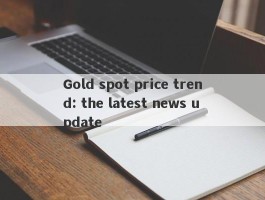 Gold spot price trend: the latest news update