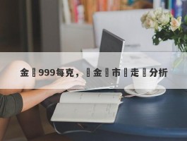 金價999每克，貴金屬市場走勢分析