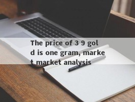 The price of 3 9 gold is one gram, market market analysis