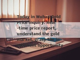 Today in Wuhan Gold Price Inquiry: Real -time price report, understand the gold market, grasp the investment opportunity