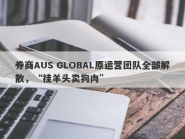 券商AUS GLOBAL原运营团队全部解散，“挂羊头卖狗肉”